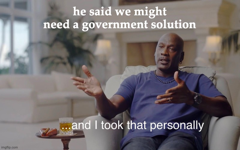 meme, "He said we might need a government solution... and I took that personally"