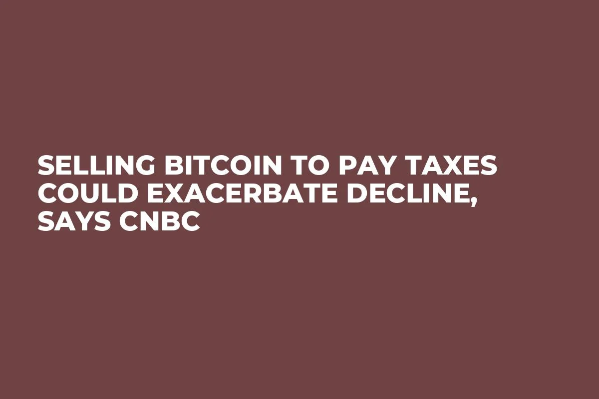 Selling Bitcoin to Pay Taxes Could Exacerbate Decline, Says CNBC