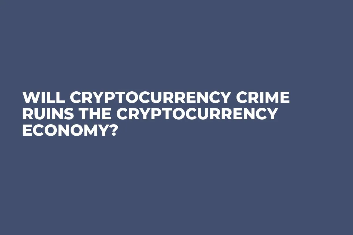 Will Cryptocurrency Crime Ruins the Cryptocurrency Economy?