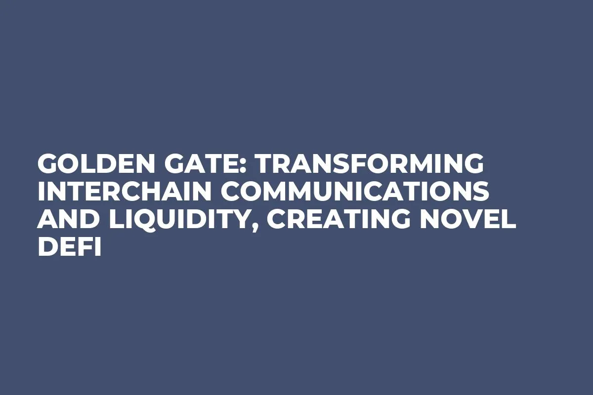 Golden Gate: Transforming Interchain Communications and Liquidity, Creating Novel DeFi