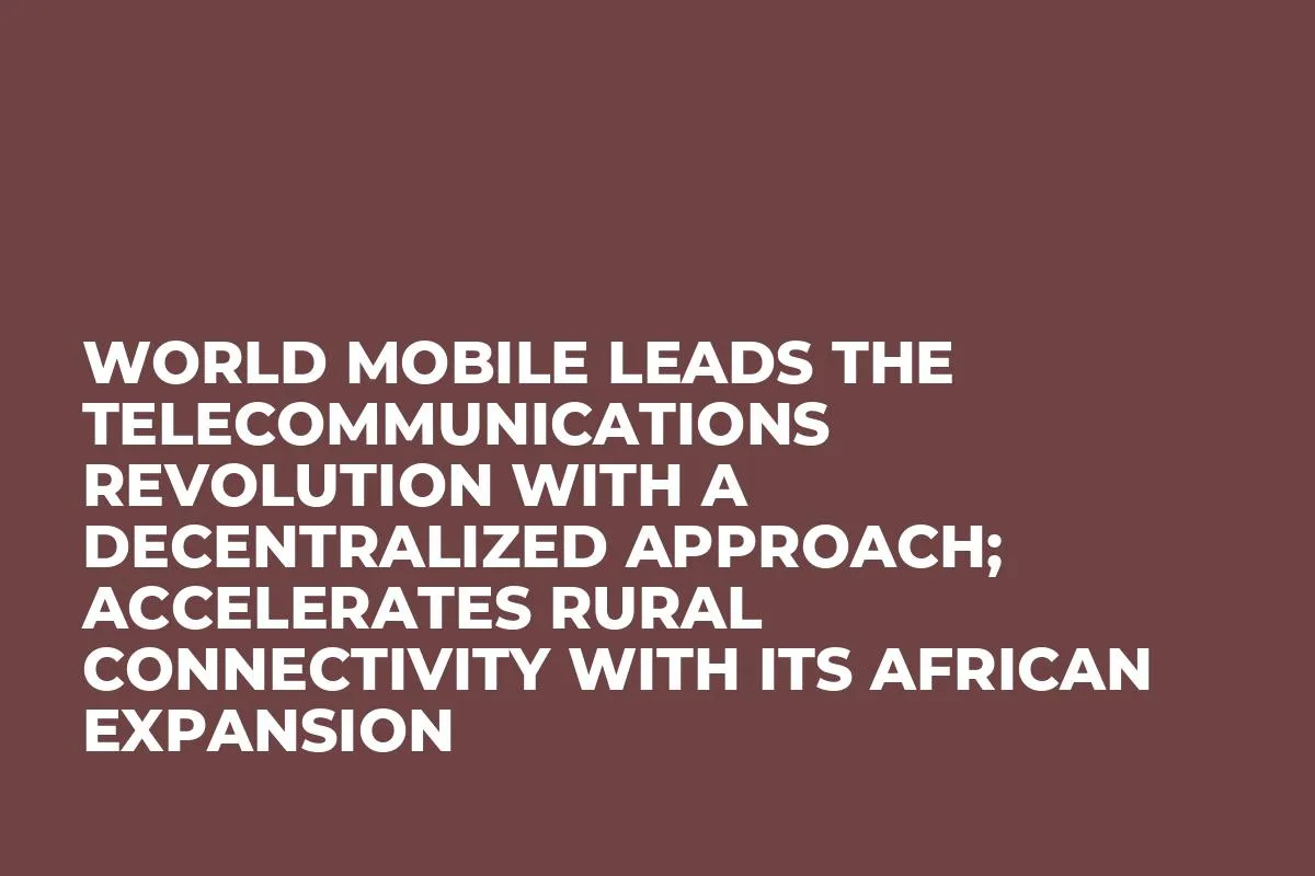 World Mobile Leads the Telecommunications Revolution With a Decentralized Approach; Accelerates Rural Connectivity With Its African Expansion