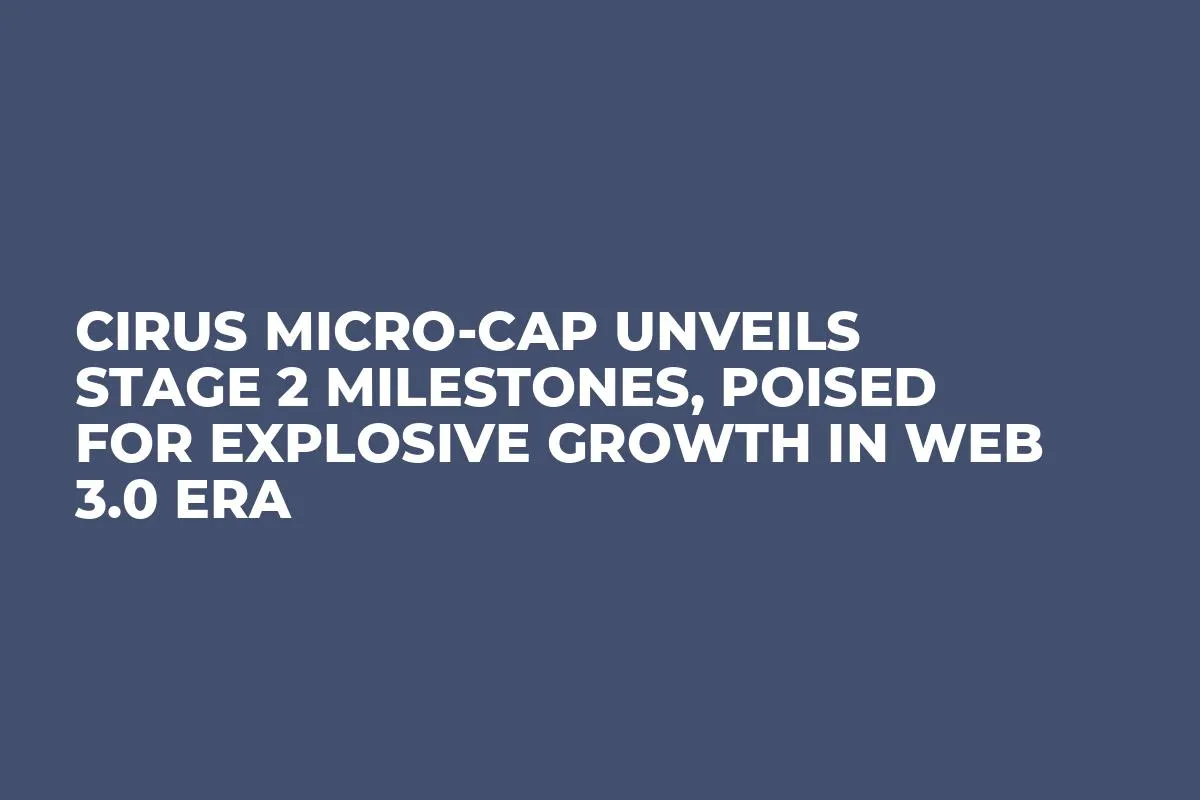 Cirus Micro-Cap Unveils Stage 2 Milestones, Poised for Explosive Growth in Web 3.0 Era