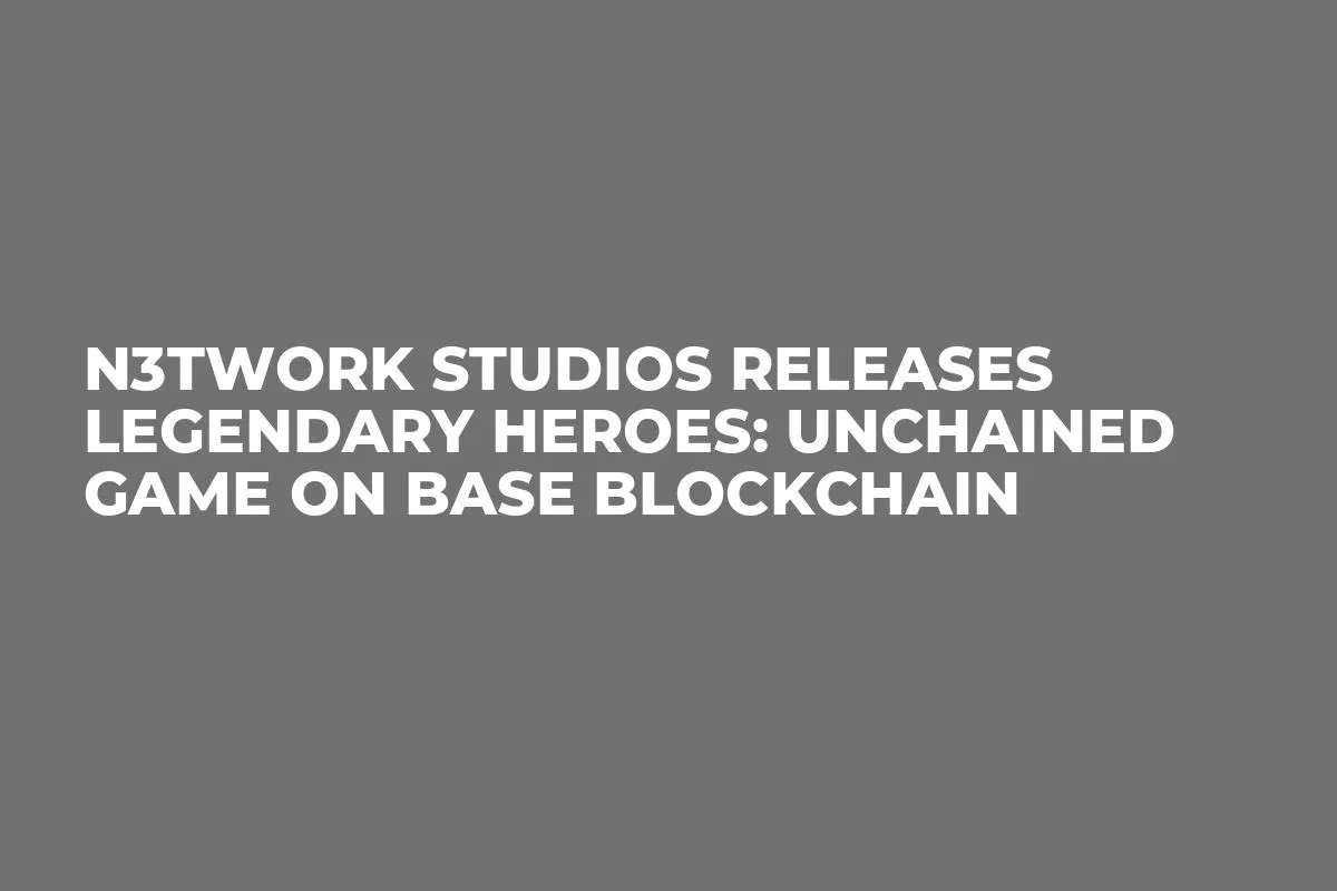 N3TWORK Studios Releases Legendary Heroes: Unchained Game on Base Blockchain