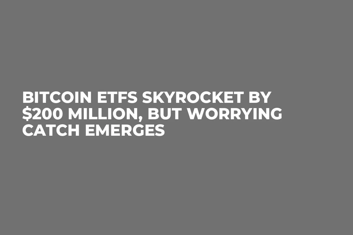 Bitcoin ETFs Skyrocket by $200 Million, but Worrying Catch Emerges