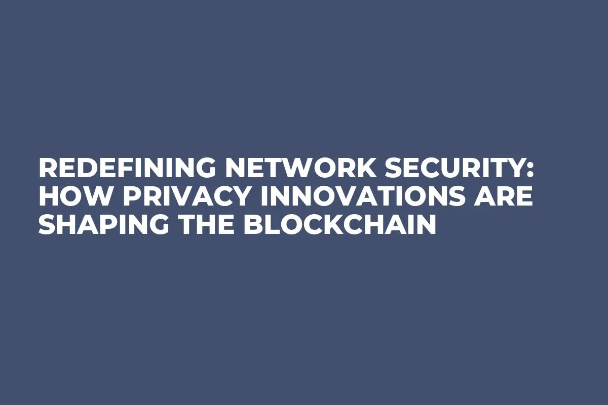 Redefining Network Security: How Privacy Innovations Are Shaping The Blockchain