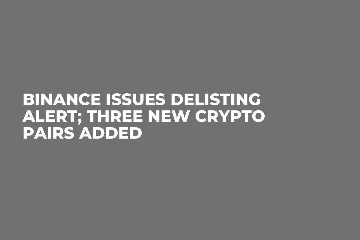 Binance Issues Delisting Alert; Three New Crypto Pairs Added