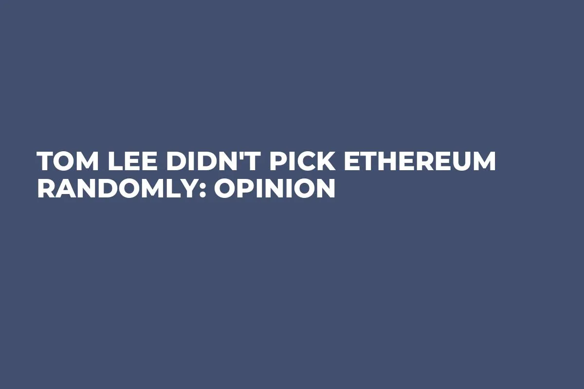 Tom Lee Didn't Pick Ethereum Randomly: Opinion