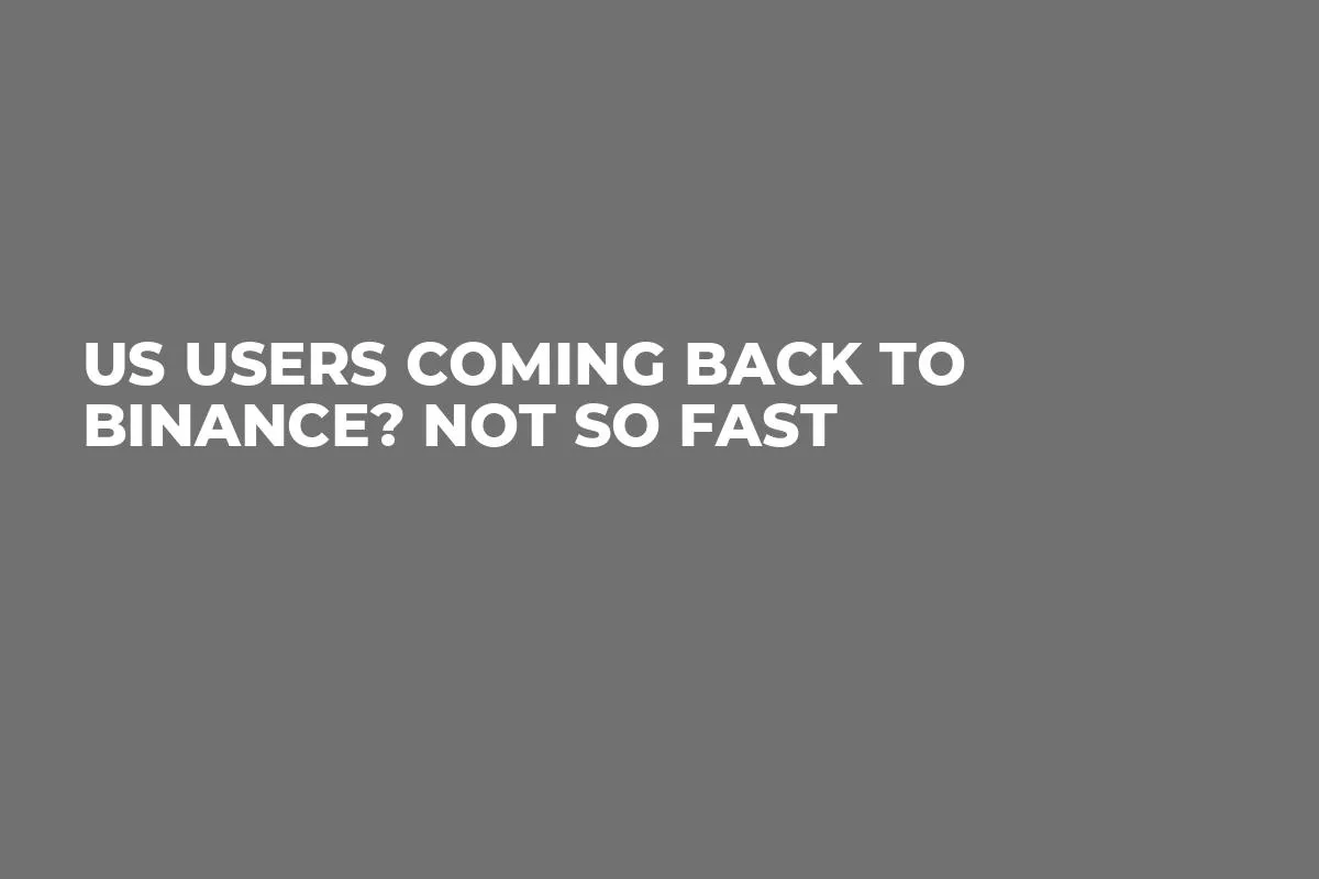 US Users Coming Back to Binance? Not So Fast