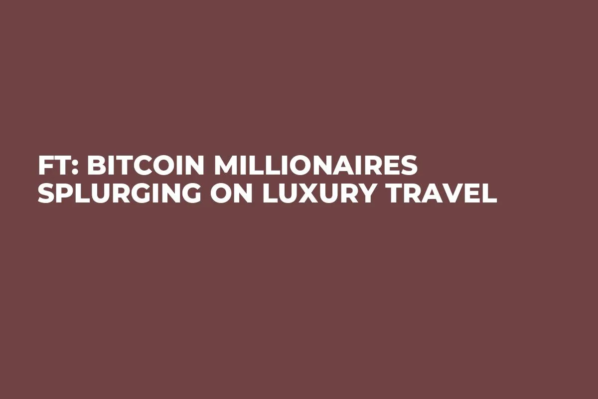 FT: Bitcoin Millionaires Splurging on Luxury Travel