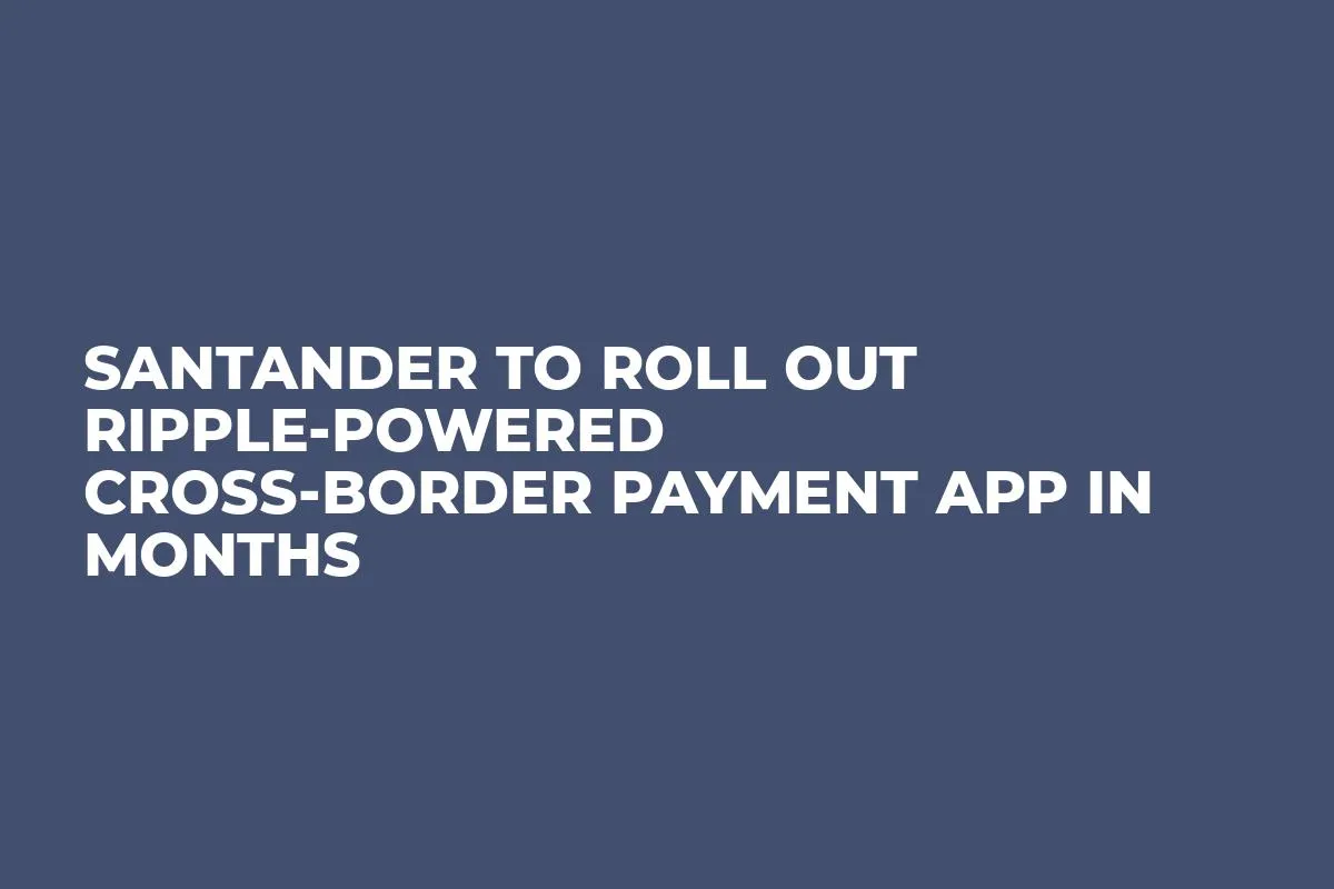 Santander to Roll Out Ripple-Powered Cross-Border Payment App in Months