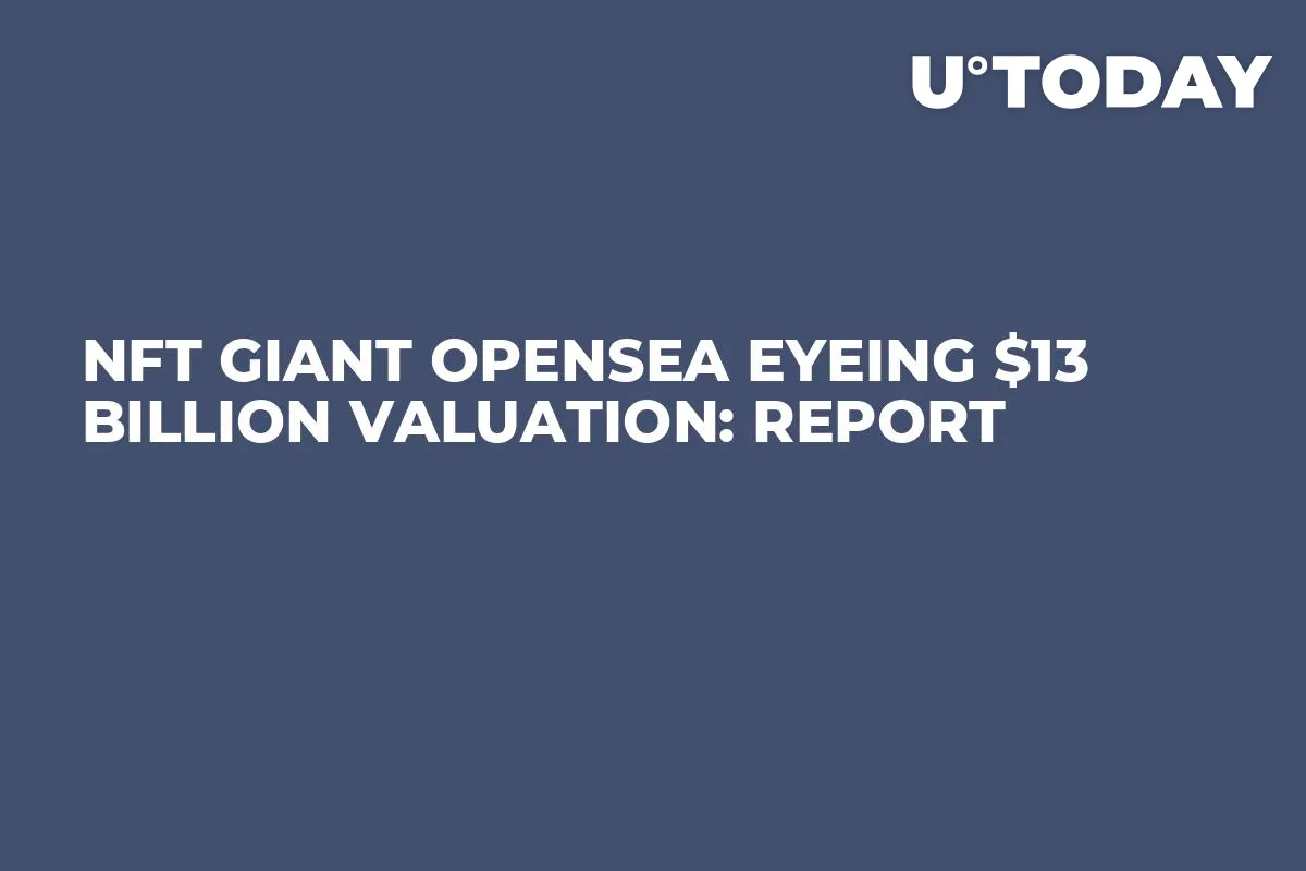 NFT Giant OpenSea Eyeing $13 Billion Valuation: Report  