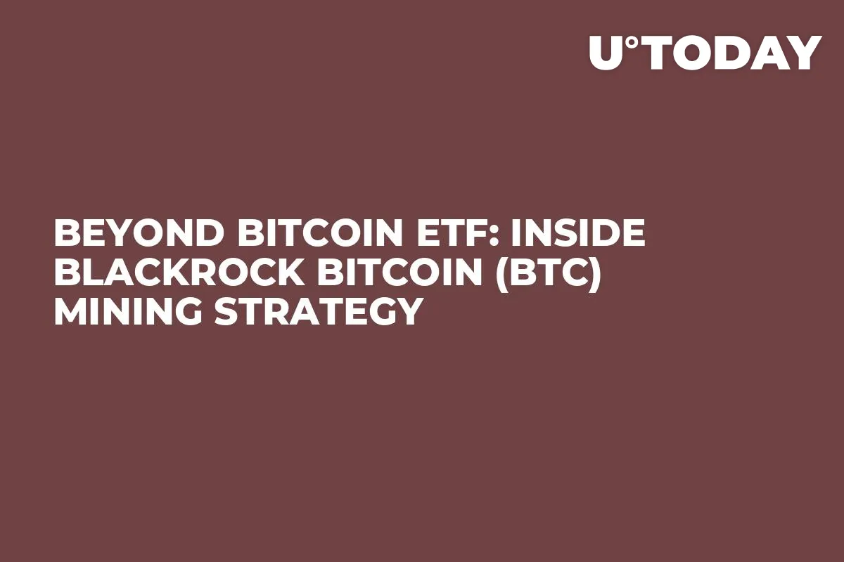 Beyond Bitcoin ETF: Inside BlackRock Bitcoin (BTC) Mining Strategy