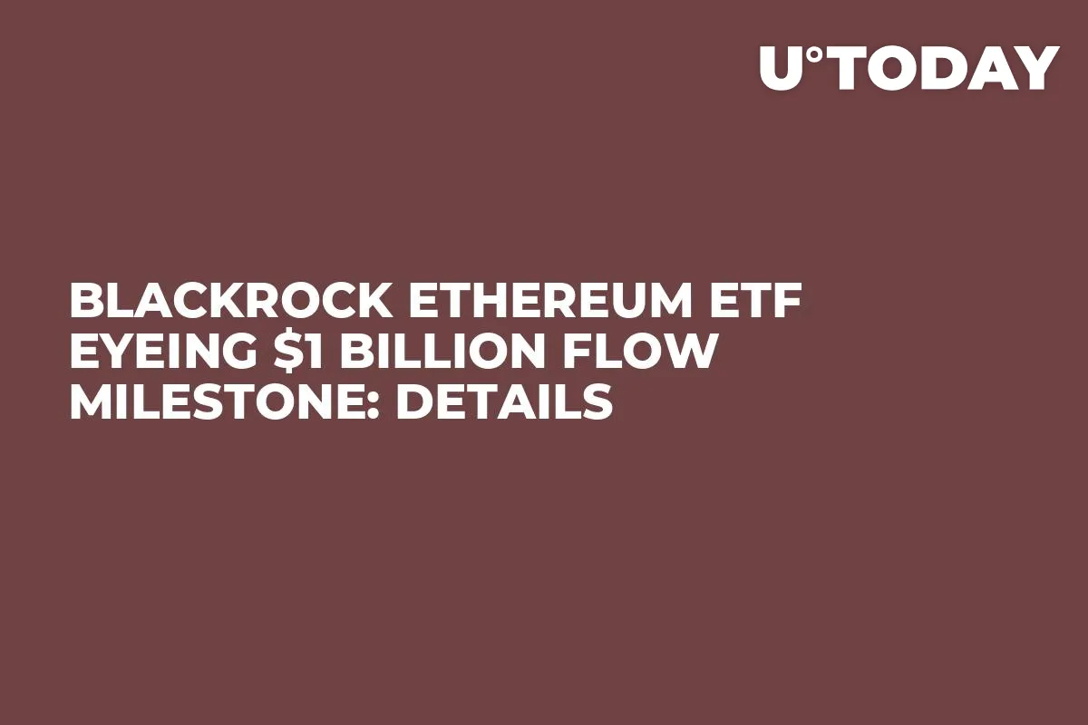 BlackRock Ethereum ETF Eyeing $1 Billion Flow Milestone: Details
