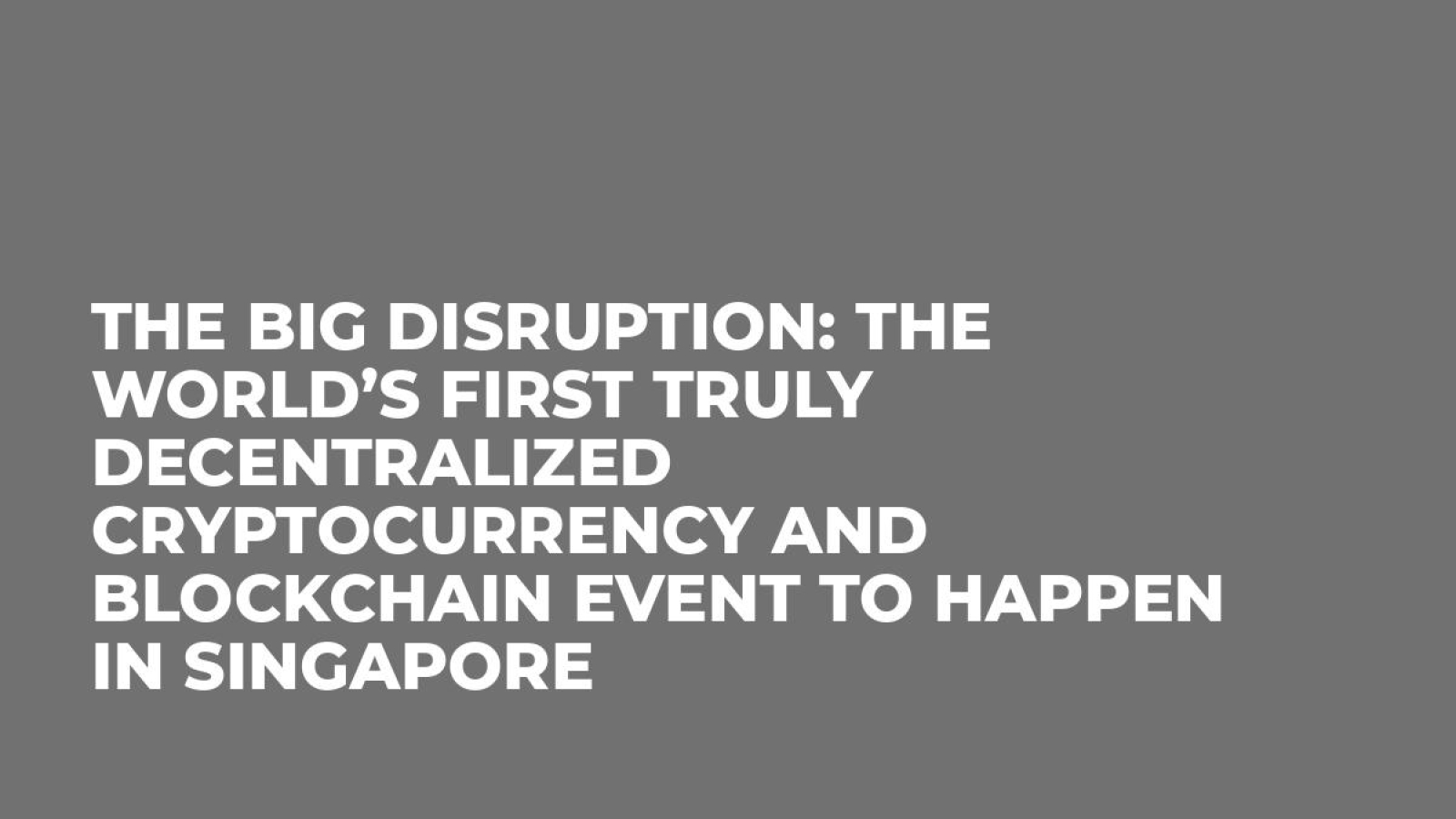 The Big Disruption: The world’s first truly decentralized cryptocurrency and blockchain event to happen in Singapore