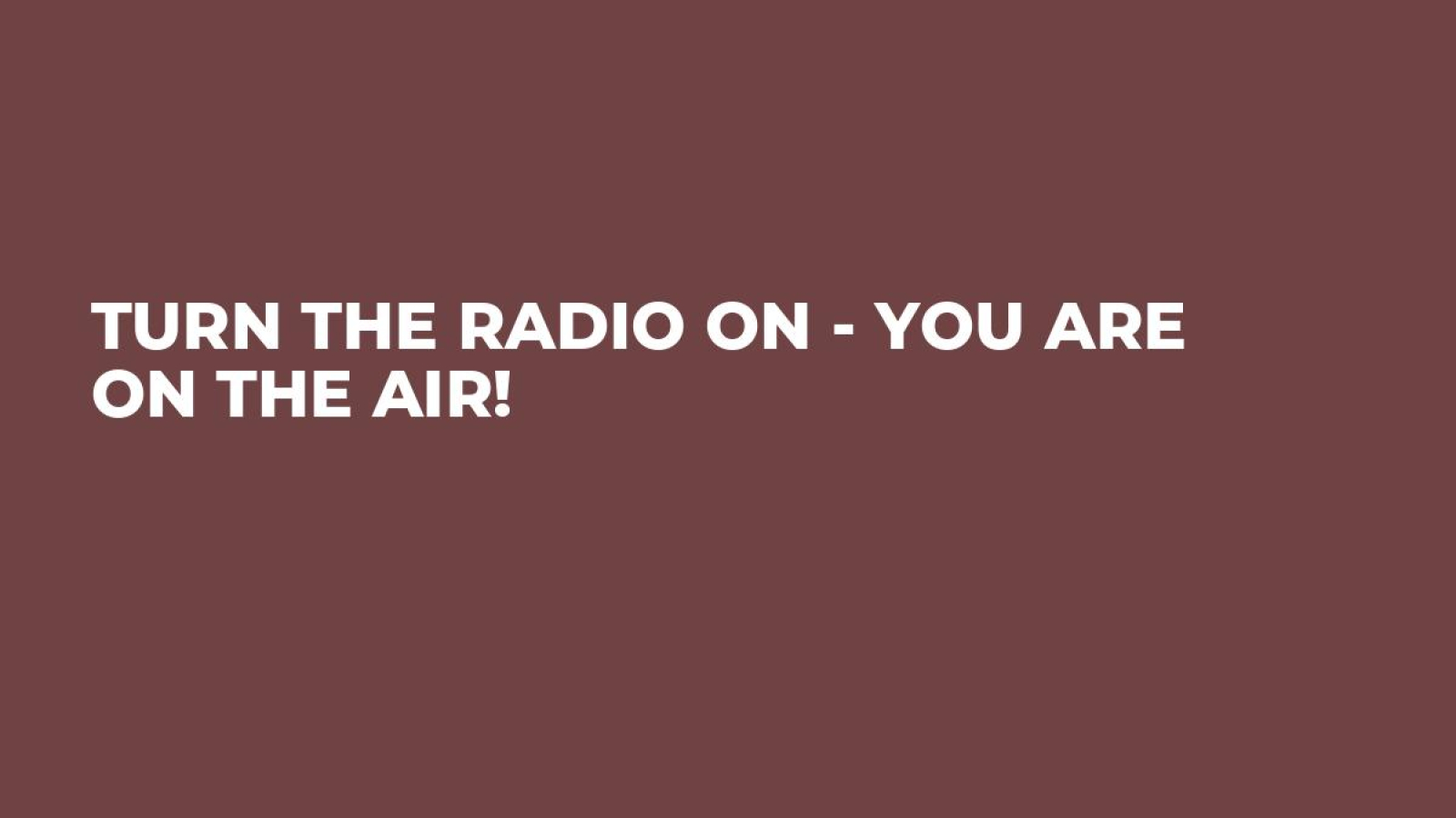 Turn the radio on - you are on the air!