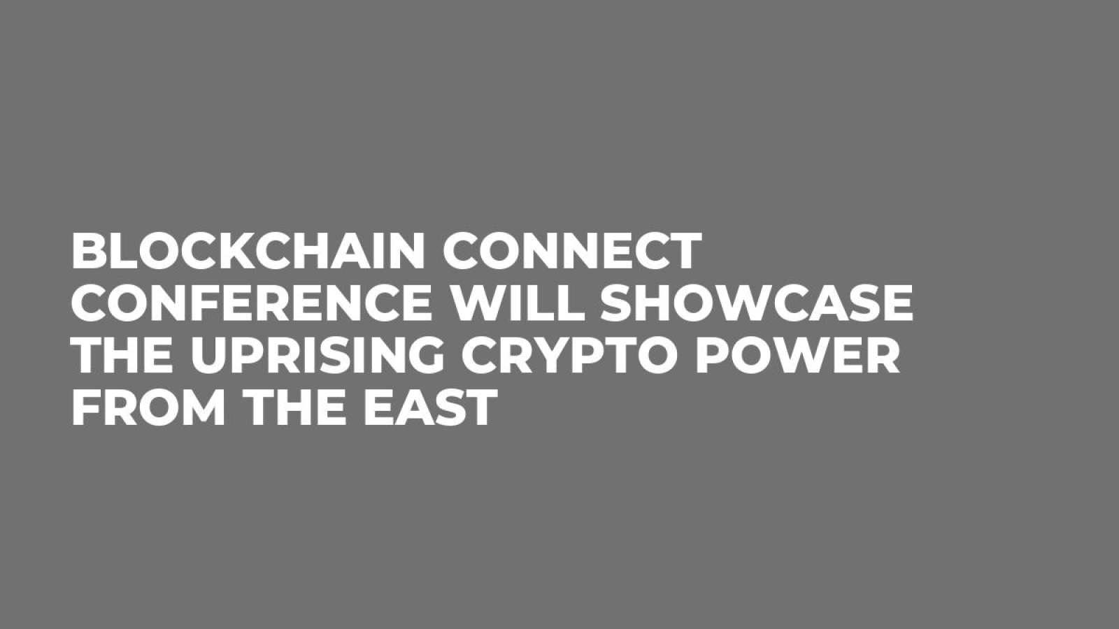 Blockchain Connect Conference Will Showcase the Uprising Crypto Power From the East