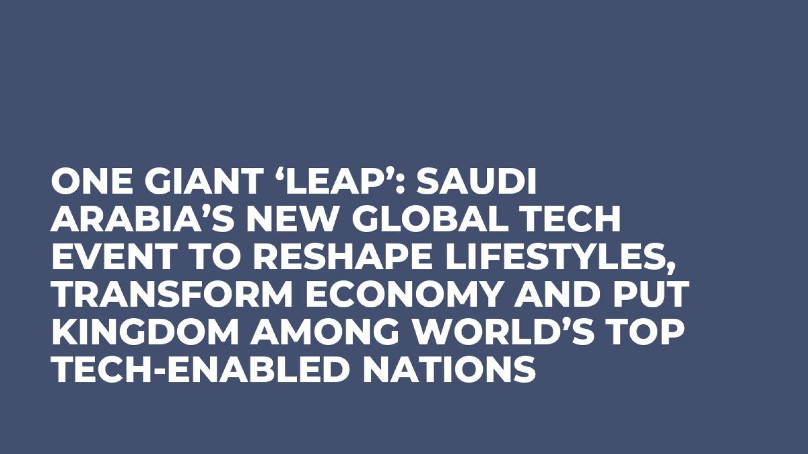 ONE GIANT ‘LEAP’: SAUDI ARABIA’S NEW GLOBAL TECH EVENT TO RESHAPE LIFESTYLES, TRANSFORM ECONOMY AND PUT KINGDOM AMONG WORLD’S TOP TECH-ENABLED NATIONS