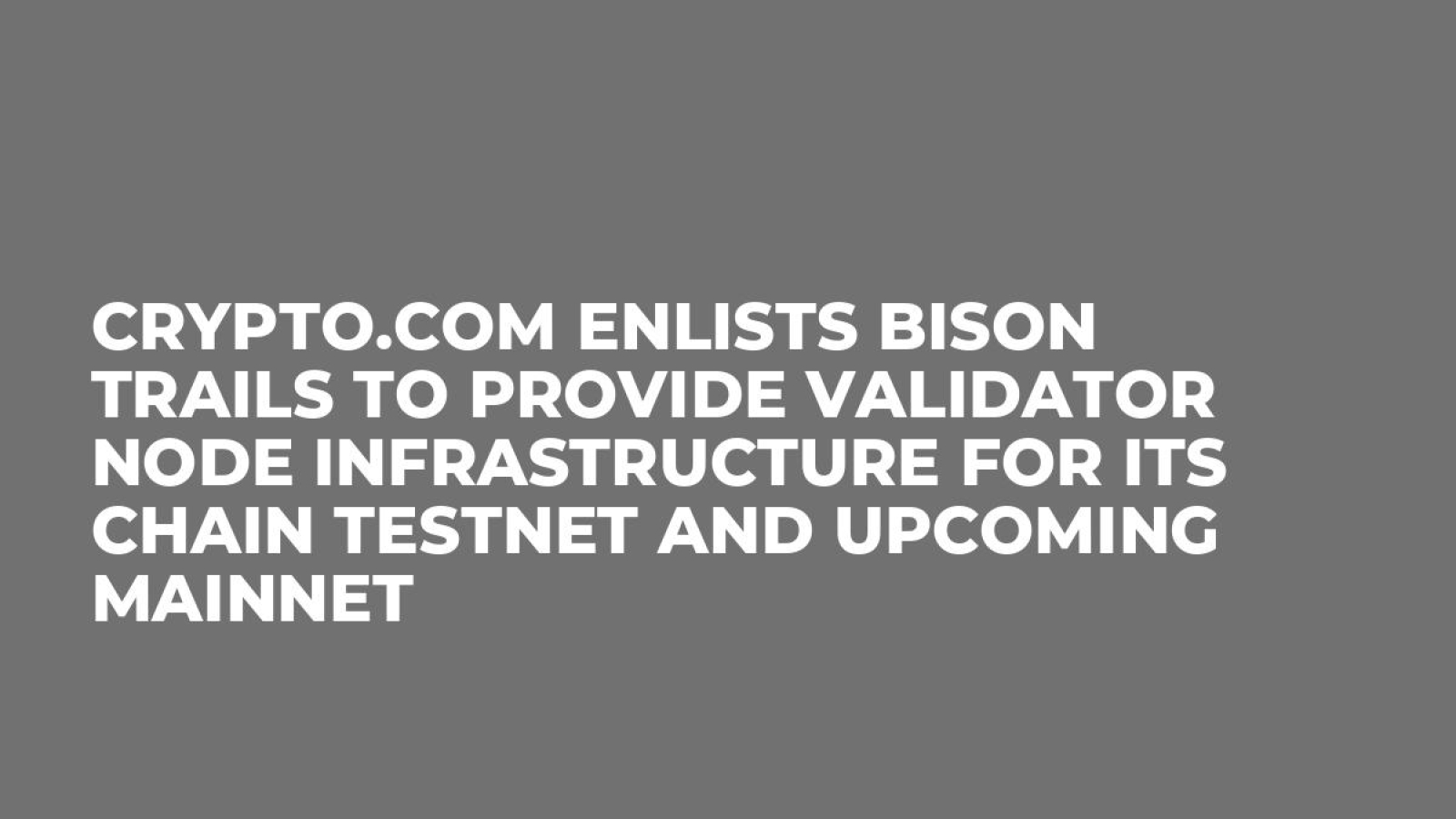 Crypto.com Enlists Bison Trails to Provide Validator Node Infrastructure for its Chain Testnet and Upcoming Mainnet
