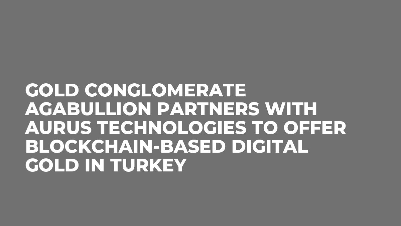 Gold Conglomerate AgaBullion Partners with Aurus Technologies to Offer Blockchain-Based Digital Gold in Turkey