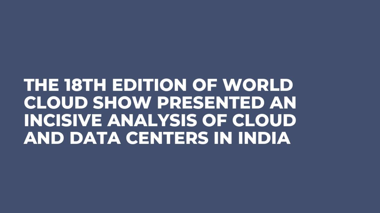 The 18th Edition of World Cloud Show Presented an Incisive Analysis of Cloud and Data Centers in India
