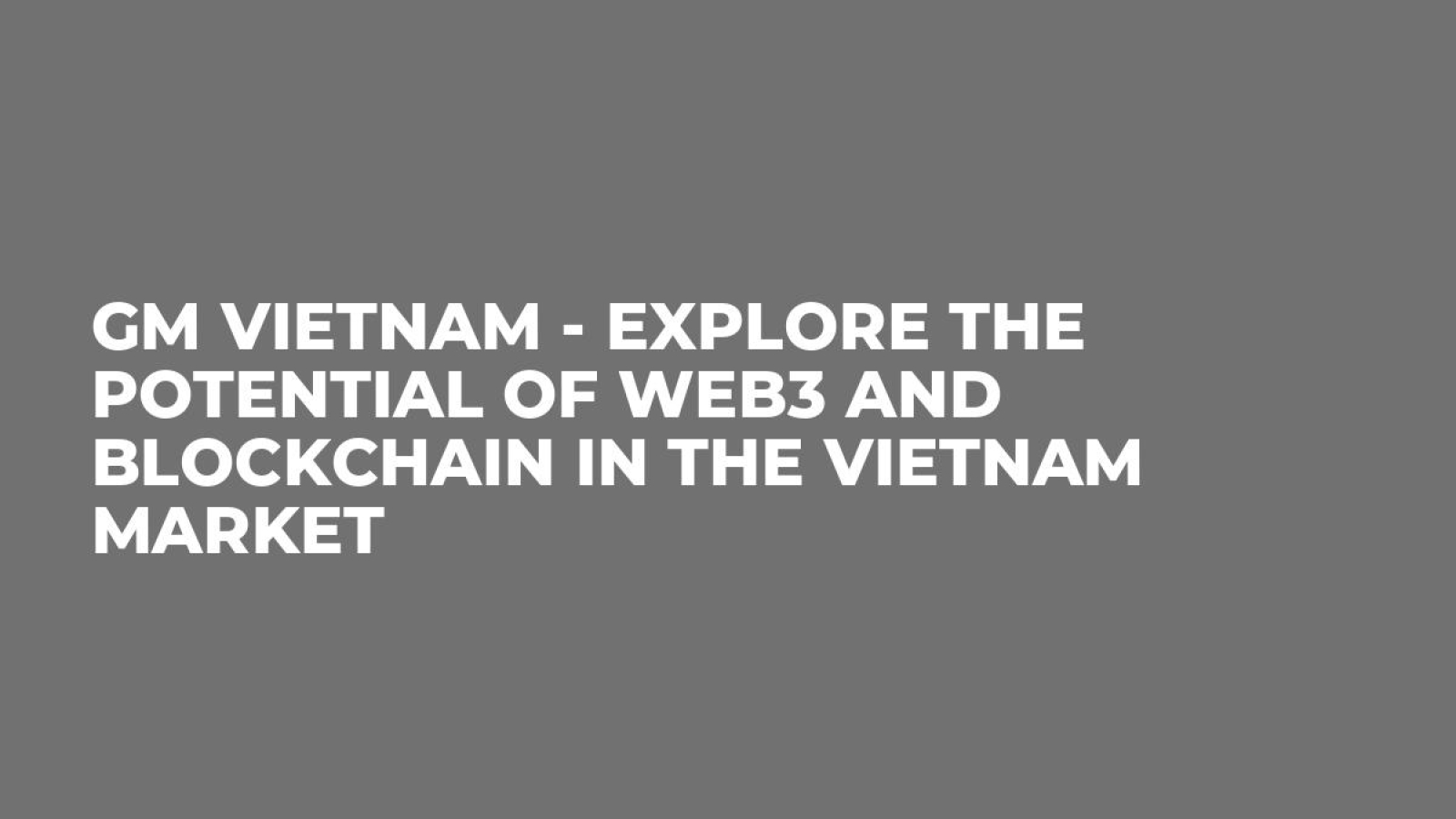 GM Vietnam - Explore the Potential of Web3 and Blockchain in the Vietnam Market