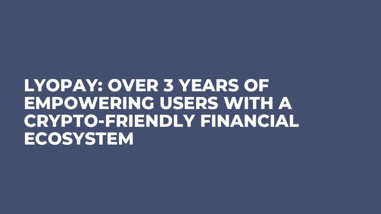LYOPAY: Over 3 Years of Empowering Users with a Crypto-Friendly Financial Ecosystem