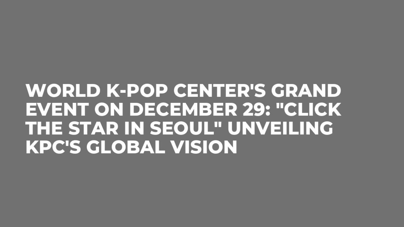World K-Pop Center's Grand Event on December 29: "Click the Star in Seoul" Unveiling KPC's Global Vision