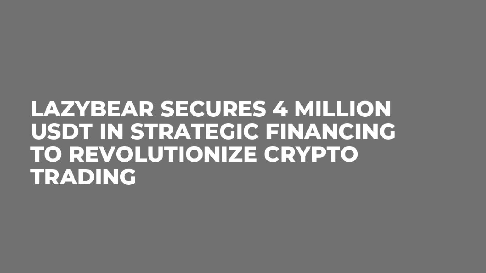 LazyBear Secures 4 Million USDT in Strategic Financing to Revolutionize Crypto Trading