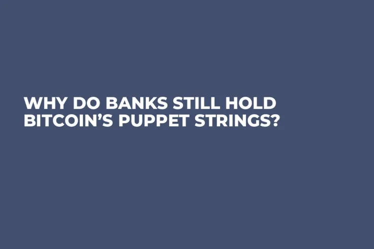 Why Do Banks Still Hold Bitcoin’s Puppet Strings?