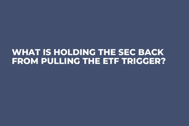 What is Holding the SEC Back From Pulling the ETF Trigger?