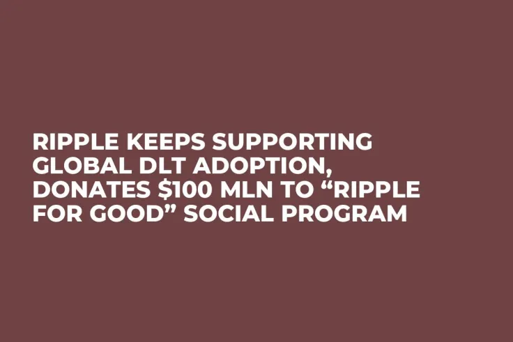 Ripple Keeps Supporting Global DLT Adoption, Donates $100 Mln to “Ripple for Good” Social Program