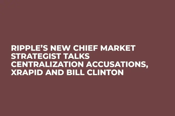 Ripple’s New Chief Market Strategist Talks Centralization Accusations, xRapid and Bill Clinton 