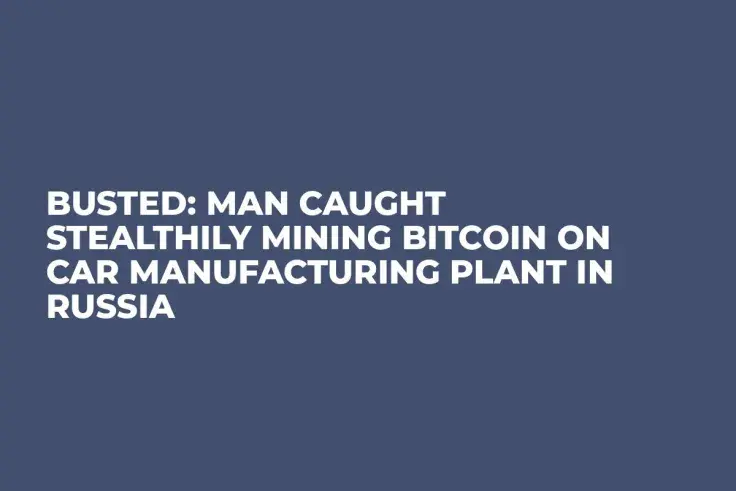 Busted: Man Caught Stealthily Mining Bitcoin on Car Manufacturing Plant in Russia