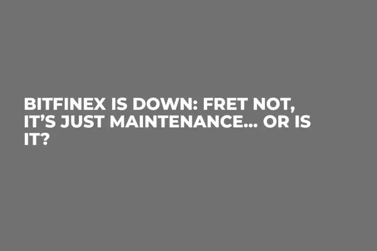 Bitfinex Is Down: Fret Not, It’s Just Maintenance… Or Is It?