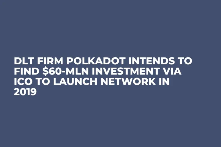 DLT Firm Polkadot Intends to Find $60-Mln Investment via ICO to Launch Network in 2019