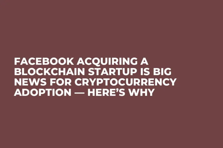 Facebook Acquiring a Blockchain Startup Is Big News for Cryptocurrency Adoption — Here’s Why