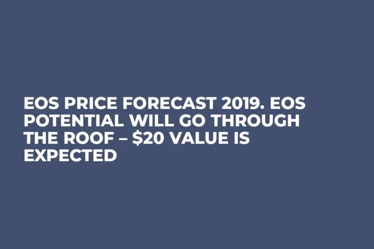 EOS Price Forecast 2019. EOS Potential Will Go Through the Roof – $20 Value Is Expected