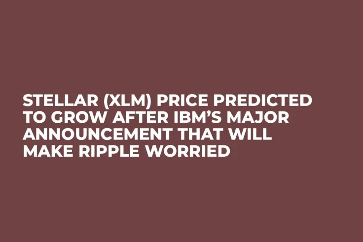 Stellar (XLM) Price Predicted to Grow After IBM’s Major Announcement That Will Make Ripple Worried