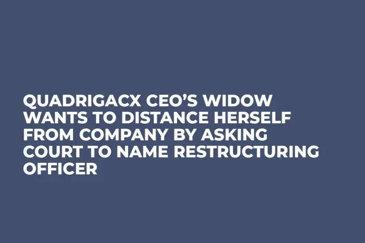 QuadrigaCX CEO’s Widow Wants to Distance Herself from Company by Asking Court to Name Restructuring Officer