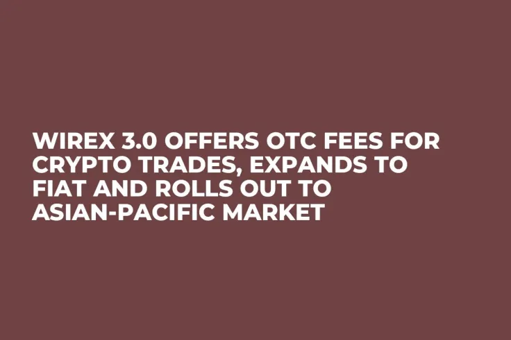 Wirex 3.0 Offers OTC Fees for Crypto Trades, Expands to Fiat and Rolls Out to Asian-Pacific Market