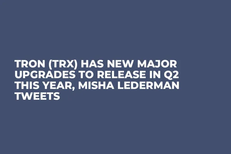 Tron (TRX) Has New Major Upgrades to Release in Q2 This Year, Misha Lederman Tweets