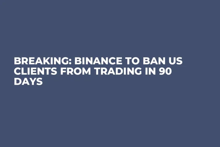 BREAKING: Binance to Ban US Clients from Trading in 90 Days