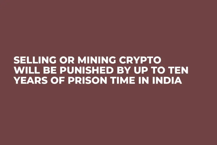 Selling or Mining Crypto Will Be Punished by Up to Ten Years of Prison Time in India  