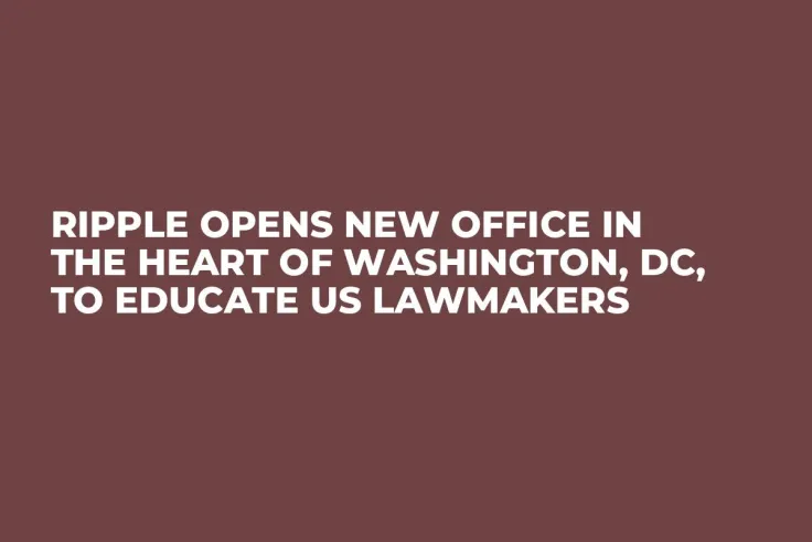 Ripple Opens New Office in the Heart of Washington, DC, to Educate US Lawmakers