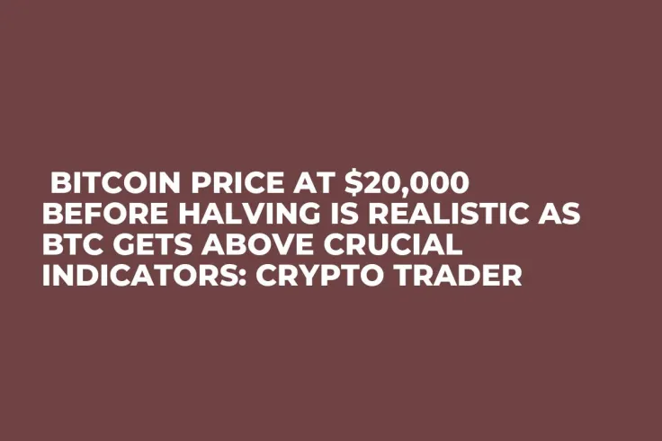  Bitcoin Price at $20,000 Before Halving Is Realistic as BTC Gets Above Crucial Indicators: Crypto Trader