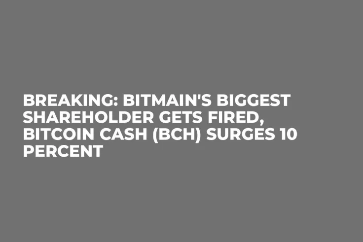 Breaking: Bitmain's Biggest Shareholder Gets Fired, Bitcoin Cash (BCH) Surges 10 Percent