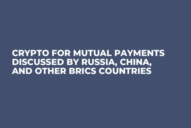 Crypto for Mutual Payments Discussed by Russia, China, and Other BRICS Countries