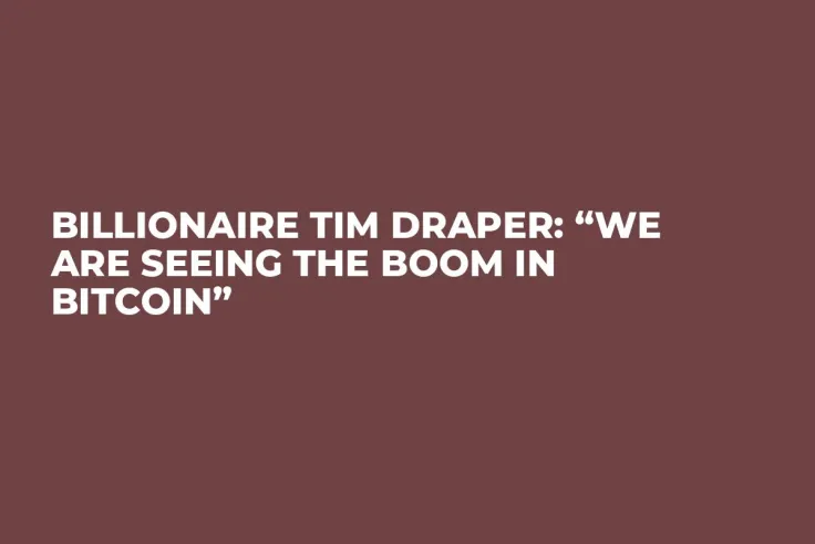 Billionaire Tim Draper: “We Are Seeing the Boom in Bitcoin”