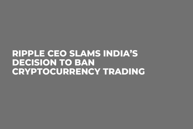 Ripple CEO Slams India’s Decision to Ban Cryptocurrency Trading