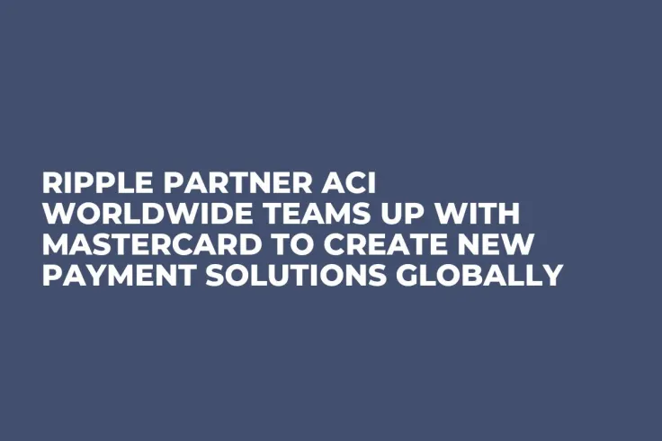 Ripple Partner ACI Worldwide Teams Up with Mastercard to Create New Payment Solutions Globally